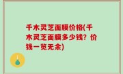 千木灵芝面膜价格(千木灵芝面膜多少钱？价钱一览无余)