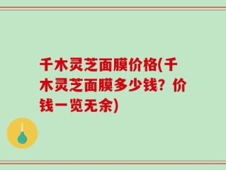 千木灵芝面膜价格(千木灵芝面膜多少钱？价钱一览无余)