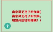 南京灵芝孢子粉加盟(南京灵芝孢子粉招商，加盟开店轻松赚钱！)