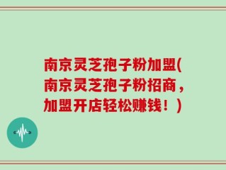 南京灵芝孢子粉加盟(南京灵芝孢子粉招商，加盟开店轻松赚钱！)