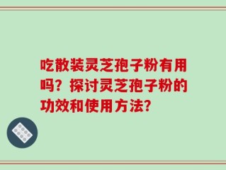 吃散装灵芝孢子粉有用吗？探讨灵芝孢子粉的功效和使用方法？