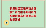 零添加灵芝孢子粉含多糖？灵芝孢子粉的灵芝多糖含量高好还是三萜含量高好