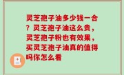 灵芝孢子油多少钱一合？灵芝孢子油这么贵，灵芝孢子粉也有效果，买灵芝孢子油真的值得吗你怎么看