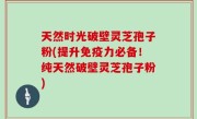 天然时光破壁灵芝孢子粉(提升免疫力必备！纯天然破壁灵芝孢子粉)