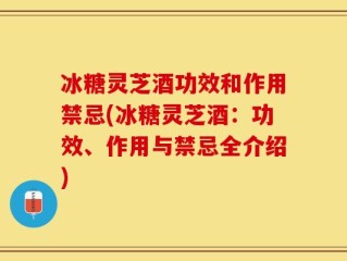 冰糖灵芝酒功效和作用禁忌(冰糖灵芝酒：功效、作用与禁忌全介绍)
