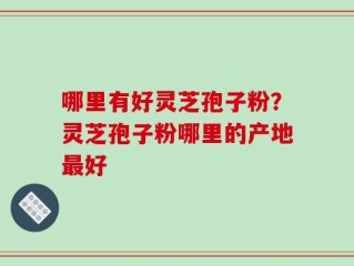 哪里有好灵芝孢子粉？灵芝孢子粉哪里的产地最好