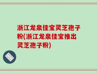 浙江龙泉佳宝灵芝孢子粉(浙江龙泉佳宝推出灵芝孢子粉)