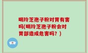 喝玲芝孢子粉对胃有害吗(喝玲芝孢子粉会对胃部造成危害吗？)