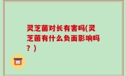 灵芝菌对长有害吗(灵芝菌有什么负面影响吗？)