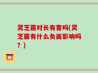 灵芝菌对长有害吗(灵芝菌有什么负面影响吗？)