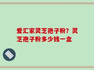 爱汇家灵芝孢子粉？灵芝孢子粉多少钱一盒