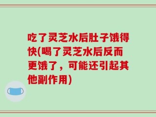 吃了灵芝水后肚子饿得快(喝了灵芝水后反而更饿了，可能还引起其他副作用)