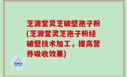 芝源堂灵芝破壁孢子粉(芝源堂灵芝孢子粉经破壁技术加工，提高营养吸收效果)