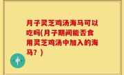 月子灵芝鸡汤海马可以吃吗(月子期间能否食用灵芝鸡汤中加入的海马？)