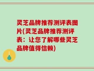 灵芝品牌推荐测评表图片(灵芝品牌推荐测评表：让您了解哪些灵芝品牌值得信赖)