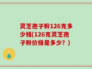灵芝孢子粉126克多少钱(126克灵芝孢子粉价格是多少？)