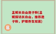 孟妮长白山孢子粉(孟妮探访长白山，推荐孢子粉，护理养生双赢)