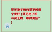 灵芝孢子粉和灵芝粉哪个更好 (灵芝孢子粉与灵芝粉，哪种更佳？)