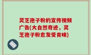 灵芝孢子粉的宣传视频广告(大自然奇迹，灵芝孢子粉愈发受青睐)