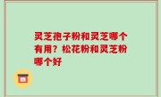 灵芝孢子粉和灵芝哪个有用？松花粉和灵芝粉哪个好