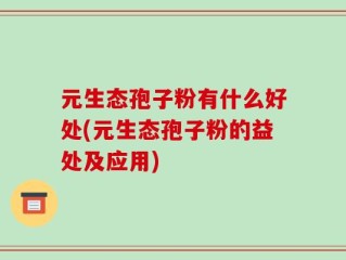 元生态孢子粉有什么好处(元生态孢子粉的益处及应用)