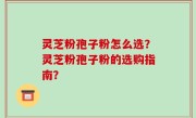 灵芝粉孢子粉怎么选？灵芝粉孢子粉的选购指南？