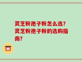 灵芝粉孢子粉怎么选？灵芝粉孢子粉的选购指南？