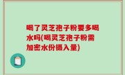 喝了灵芝孢子粉要多喝水吗(喝灵芝孢子粉需加密水份摄入量)