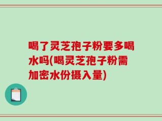 喝了灵芝孢子粉要多喝水吗(喝灵芝孢子粉需加密水份摄入量)