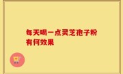 每天喝一点灵芝孢子粉有何效果