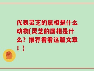 代表灵芝的属相是什么动物(灵芝的属相是什么？推荐看看这篇文章！)