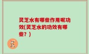 灵芝水有哪些作用呢功效(灵芝水的功效有哪些？)