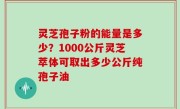 灵芝孢子粉的能量是多少？1000公斤灵芝萃体可取出多少公斤纯孢子油