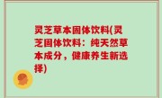 灵芝草本固体饮料(灵芝固体饮料：纯天然草本成分，健康养生新选择)