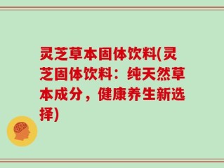 灵芝草本固体饮料(灵芝固体饮料：纯天然草本成分，健康养生新选择)