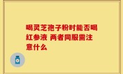 喝灵芝孢子粉时能否喝红参液 两者同服需注意什么
