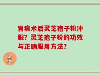 胃癌术后灵芝孢子粉冲服？灵芝孢子粉的功效与正确服用方法？