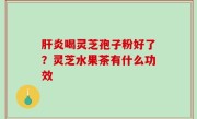 肝炎喝灵芝孢子粉好了？灵芝水果茶有什么功效