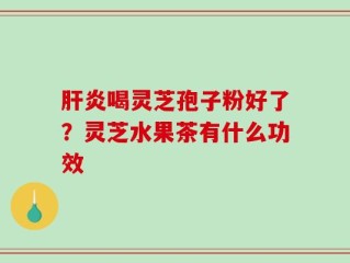 肝炎喝灵芝孢子粉好了？灵芝水果茶有什么功效