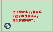孢子粉吃多了,有害吗 (孢子粉过量摄入，是否有害身体？)