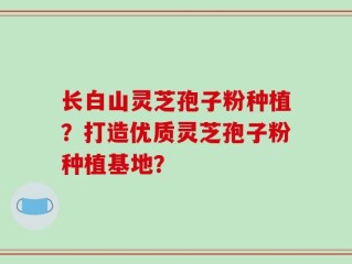 长白山灵芝孢子粉种植？打造优质灵芝孢子粉种植基地？
