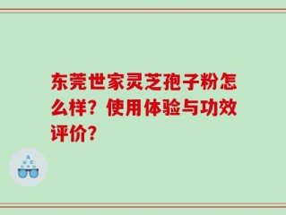 东莞世家灵芝孢子粉怎么样？使用体验与功效评价？
