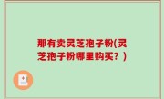 那有卖灵芝孢子粉(灵芝孢子粉哪里购买？)
