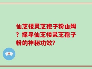 仙芝楼灵芝孢子粉山姆？探寻仙芝楼灵芝孢子粉的神秘功效？