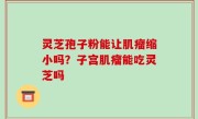 灵芝孢子粉能让肌瘤缩小吗？子宫肌瘤能吃灵芝吗