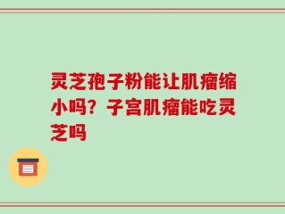 灵芝孢子粉能让肌瘤缩小吗？子宫肌瘤能吃灵芝吗