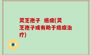 灵芝孢子  癌症(灵芝孢子或有助于癌症治疗)