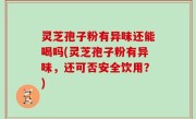 灵芝孢子粉有异味还能喝吗(灵芝孢子粉有异味，还可否安全饮用？)