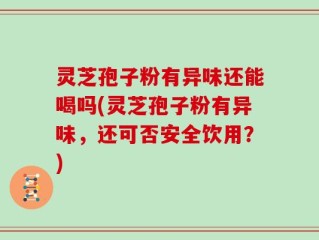灵芝孢子粉有异味还能喝吗(灵芝孢子粉有异味，还可否安全饮用？)