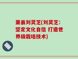 萧县刘灵芝(刘灵芝：坚定文化自信 打造世界级栽培技术)